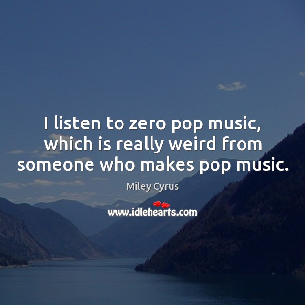 I listen to zero pop music, which is really weird from someone who makes pop music. Miley Cyrus Picture Quote