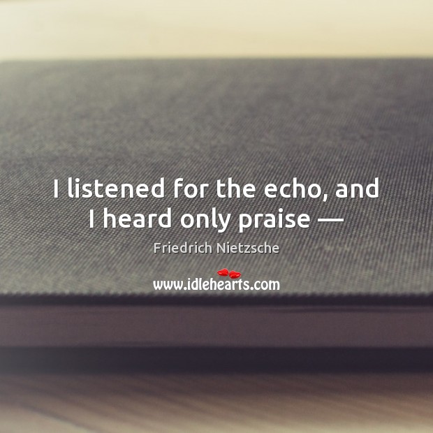 I listened for the echo, and I heard only praise — Friedrich Nietzsche Picture Quote
