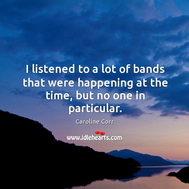 I listened to a lot of bands that were happening at the time, but no one in particular. Caroline Corr Picture Quote