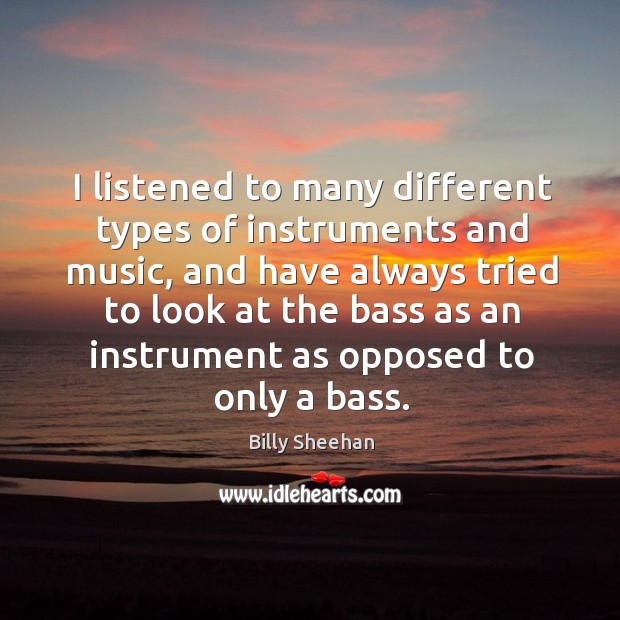 I listened to many different types of instruments and music, and have always tried to Billy Sheehan Picture Quote