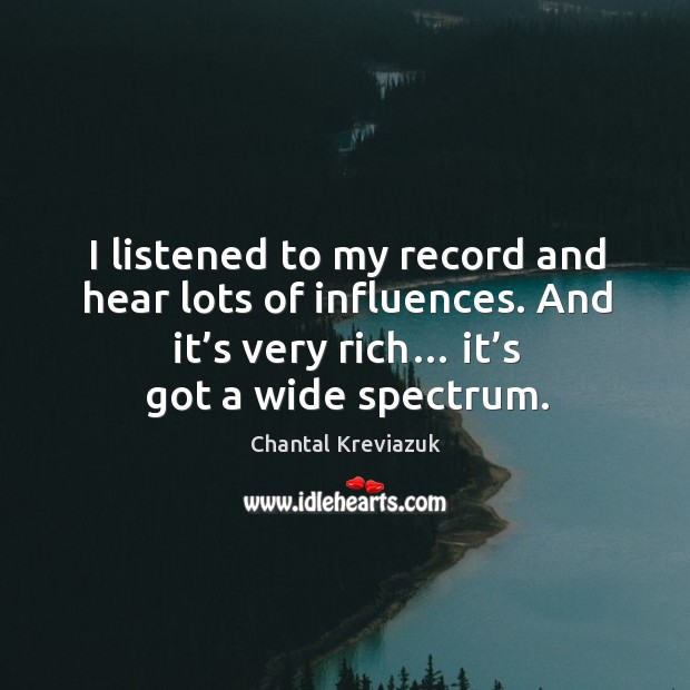 I listened to my record and hear lots of influences. And it’s very rich… it’s got a wide spectrum. Chantal Kreviazuk Picture Quote