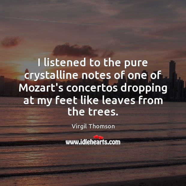 I listened to the pure crystalline notes of one of Mozart’s concertos Virgil Thomson Picture Quote