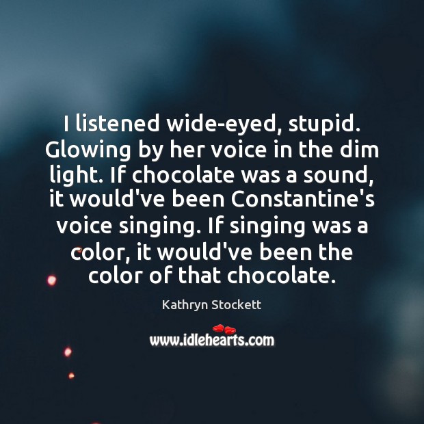I listened wide-eyed, stupid. Glowing by her voice in the dim light. Kathryn Stockett Picture Quote