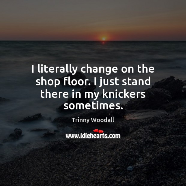 I literally change on the shop floor. I just stand there in my knickers sometimes. Trinny Woodall Picture Quote