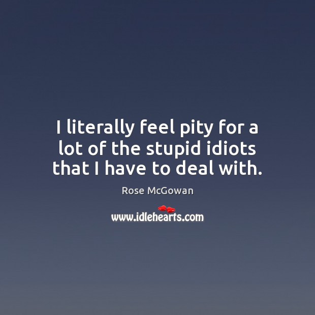 I literally feel pity for a lot of the stupid idiots that I have to deal with. Rose McGowan Picture Quote