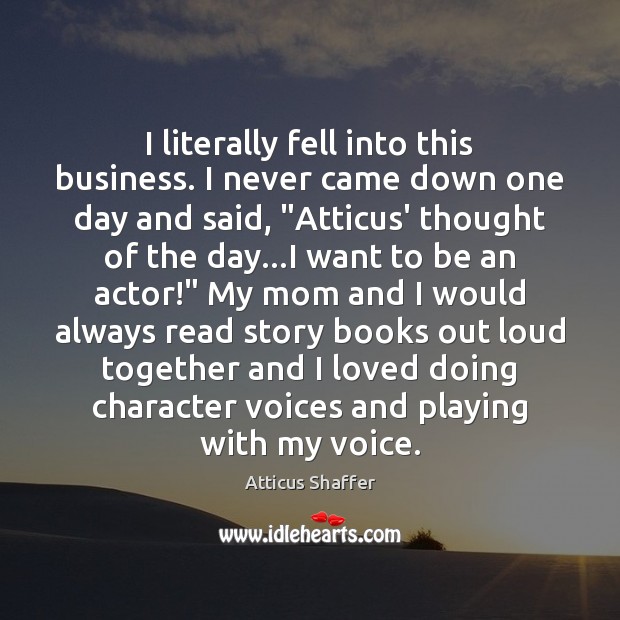I literally fell into this business. I never came down one day Atticus Shaffer Picture Quote