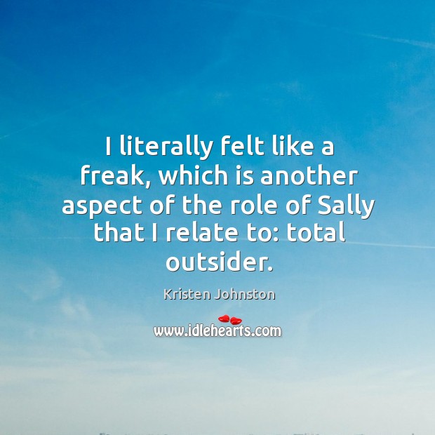 I literally felt like a freak, which is another aspect of the role of sally that I relate to: total outsider. Kristen Johnston Picture Quote