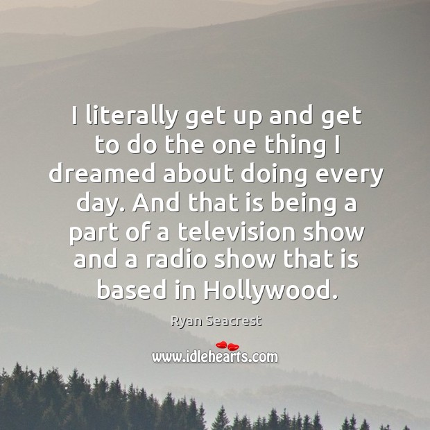 I literally get up and get to do the one thing I dreamed about doing every day. Ryan Seacrest Picture Quote
