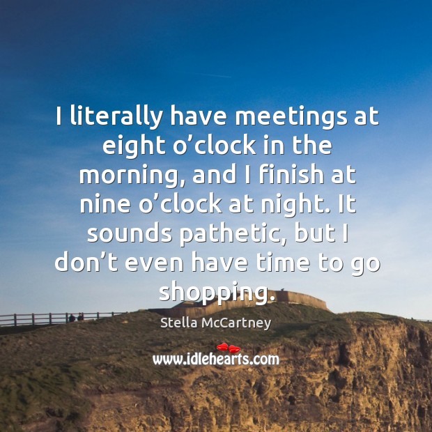 I literally have meetings at eight o’clock in the morning, and I finish at nine o’clock at night. Stella McCartney Picture Quote