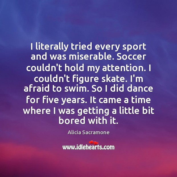 I literally tried every sport and was miserable. Soccer couldn’t hold my Alicia Sacramone Picture Quote