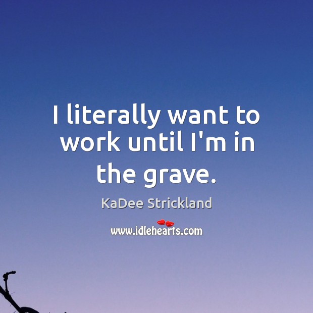I literally want to work until I’m in the grave. KaDee Strickland Picture Quote