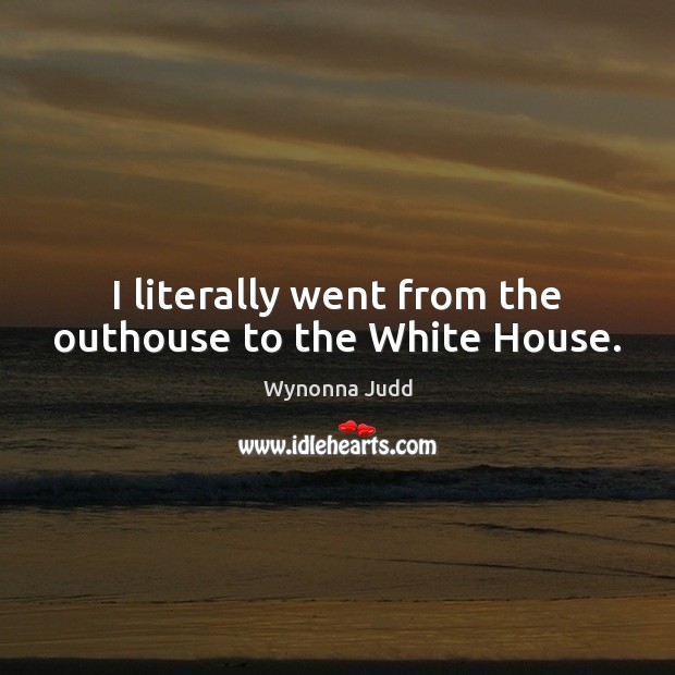 I literally went from the outhouse to the White House. Wynonna Judd Picture Quote
