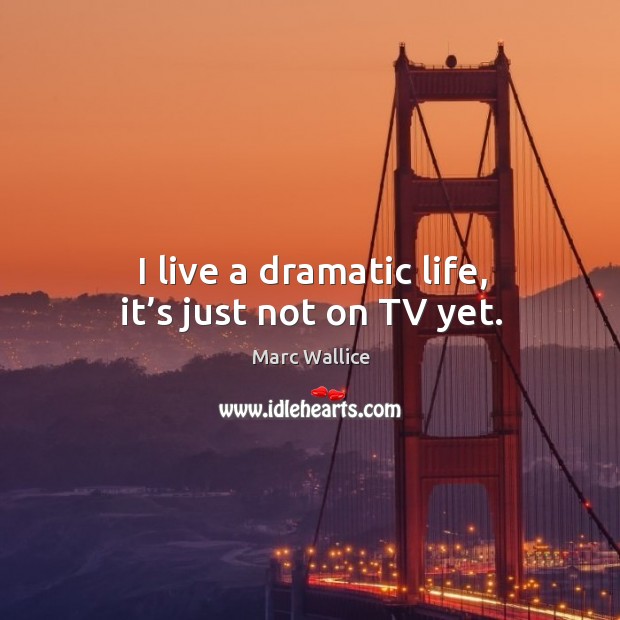 I live a dramatic life, it’s just not on tv yet. Image