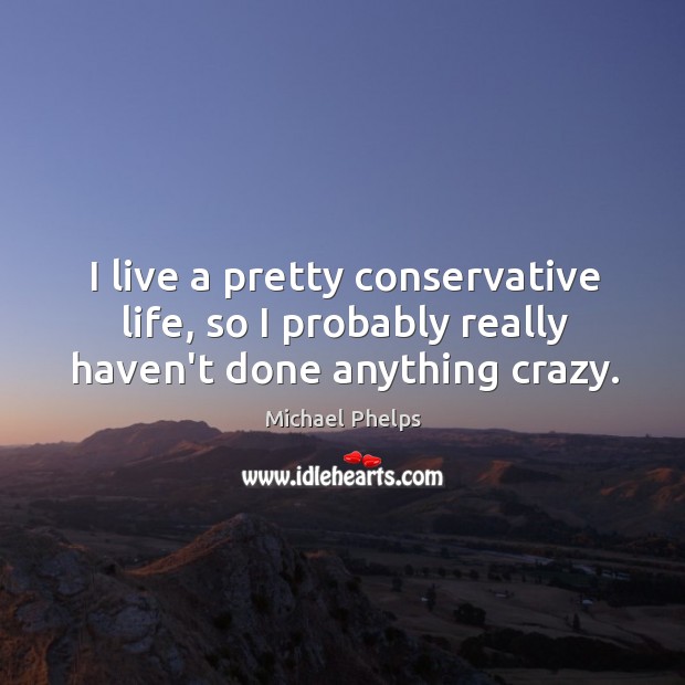 I live a pretty conservative life, so I probably really haven’t done anything crazy. Michael Phelps Picture Quote