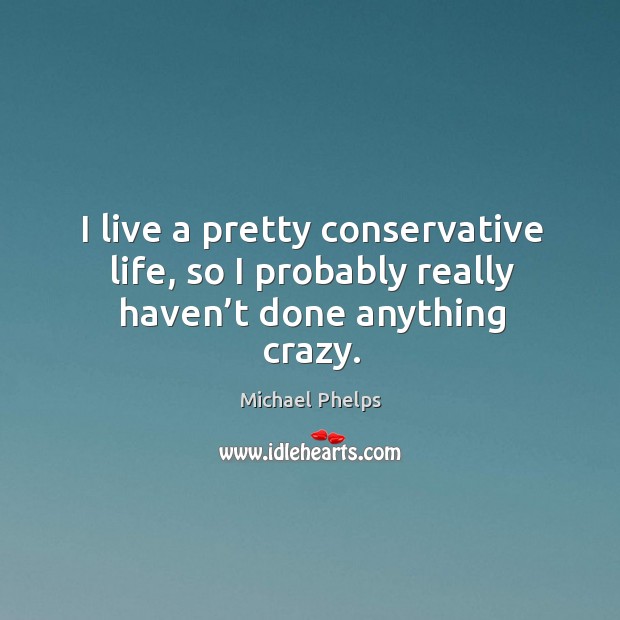 I live a pretty conservative life, so I probably really haven’t done anything crazy. Michael Phelps Picture Quote