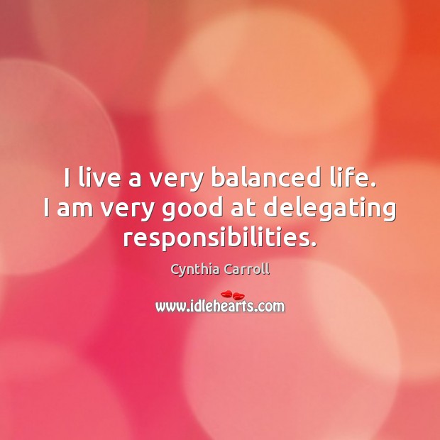 I live a very balanced life. I am very good at delegating responsibilities. Cynthia Carroll Picture Quote