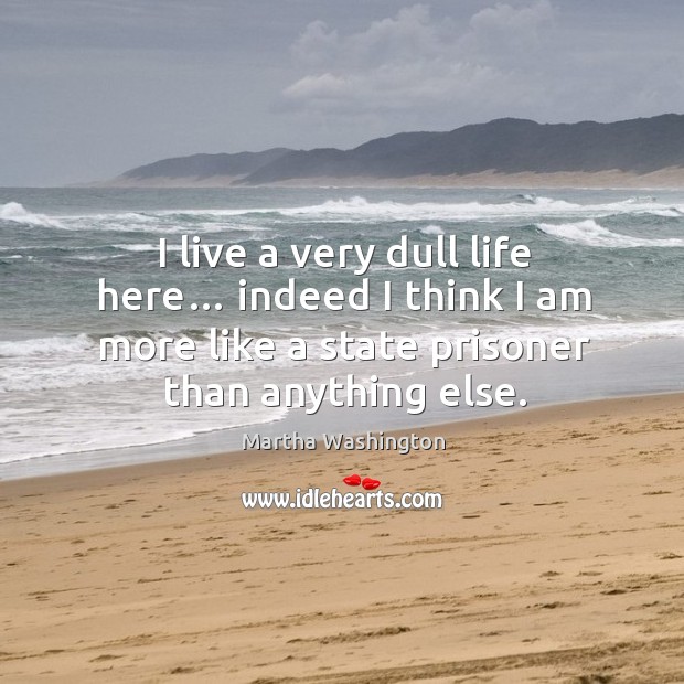 I live a very dull life here… indeed I think I am more like a state prisoner than anything else. Martha Washington Picture Quote