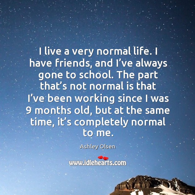 I live a very normal life. I have friends, and I’ve always gone to school. Ashley Olsen Picture Quote