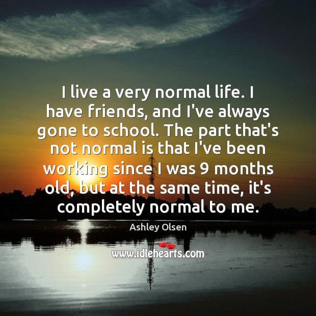 I live a very normal life. I have friends, and I’ve always Image