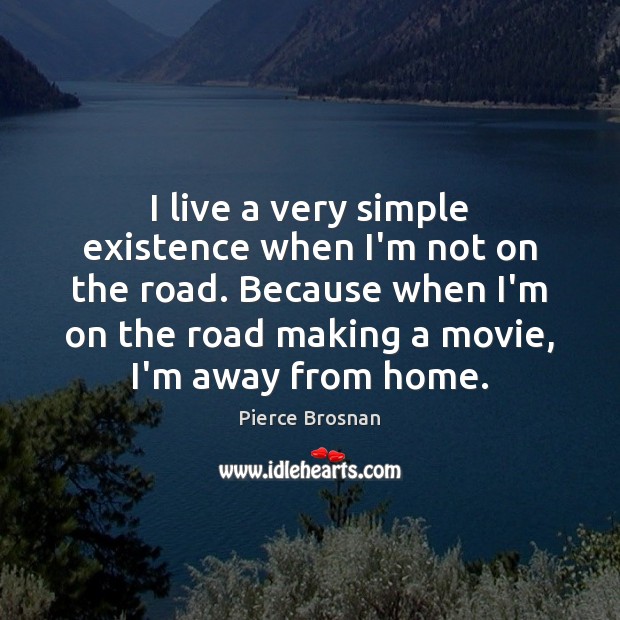 I live a very simple existence when I’m not on the road. Pierce Brosnan Picture Quote