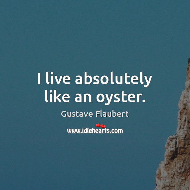 I live absolutely like an oyster. Gustave Flaubert Picture Quote