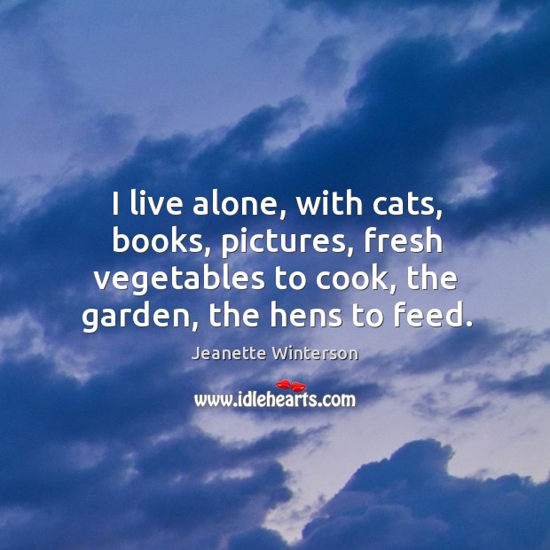 I live alone, with cats, books, pictures, fresh vegetables to cook, the garden, the hens to feed. Image