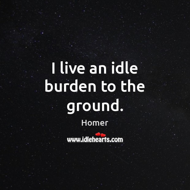 I live an idle burden to the ground. Homer Picture Quote