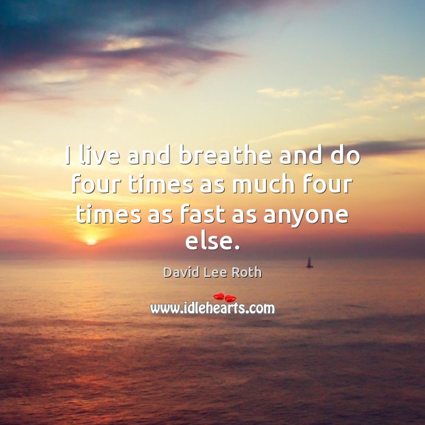 I live and breathe and do four times as much four times as fast as anyone else. David Lee Roth Picture Quote