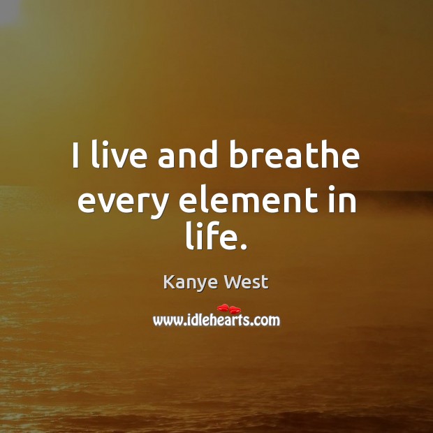 I live and breathe every element in life. Kanye West Picture Quote
