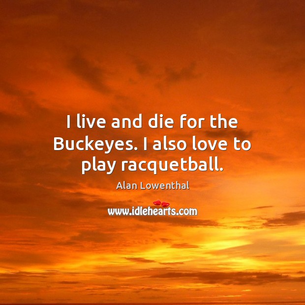 I live and die for the Buckeyes. I also love to play racquetball. Alan Lowenthal Picture Quote