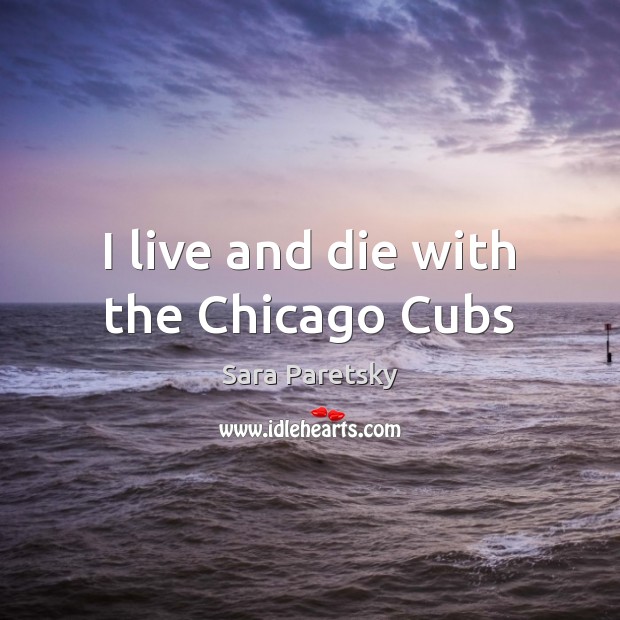 I live and die with the Chicago Cubs Sara Paretsky Picture Quote