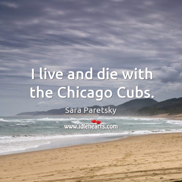 I live and die with the chicago cubs. Sara Paretsky Picture Quote
