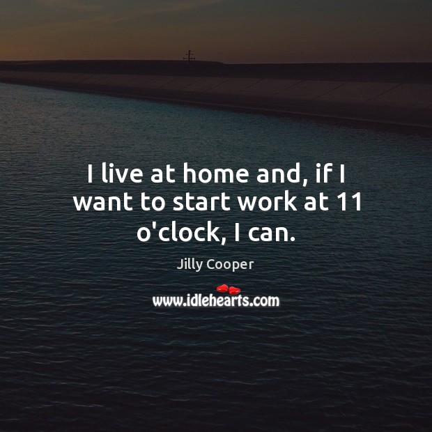 I live at home and, if I want to start work at 11 o’clock, I can. Image