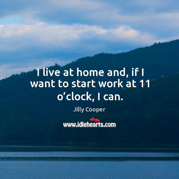 I live at home and, if I want to start work at 11 o’clock, I can. Jilly Cooper Picture Quote