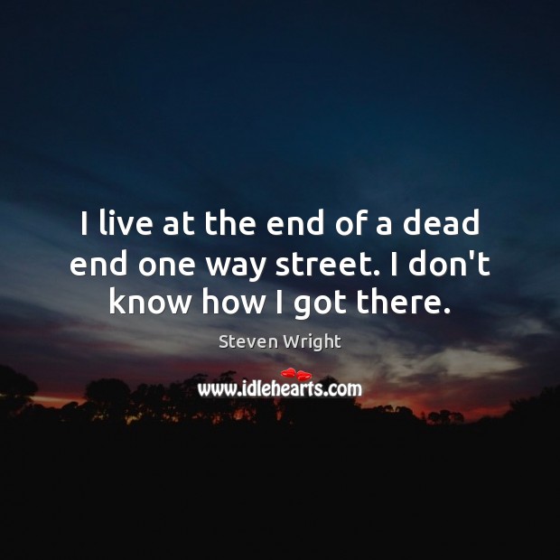 I live at the end of a dead end one way street. I don’t know how I got there. Image