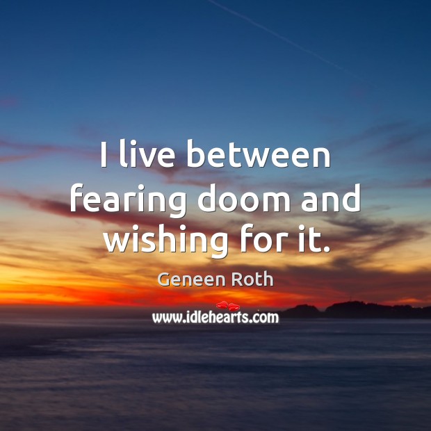 I live between fearing doom and wishing for it. Geneen Roth Picture Quote