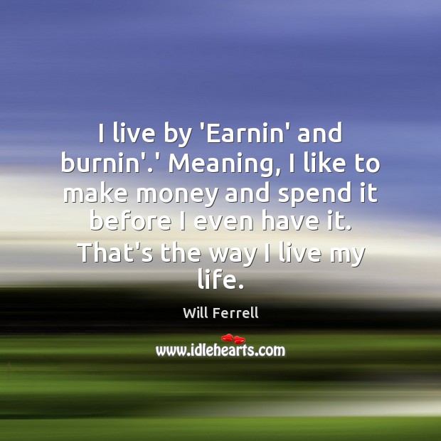 I live by ‘Earnin’ and burnin’.’ Meaning, I like to make Will Ferrell Picture Quote