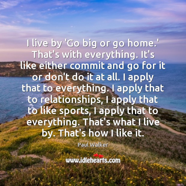 I live by ‘Go big or go home.’ That’s with everything. Paul Walker Picture Quote