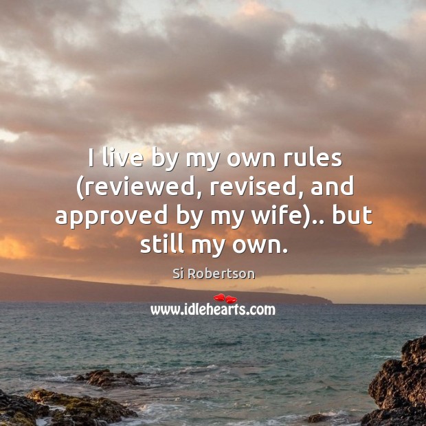 I live by my own rules (reviewed, revised, and approved by my wife).. but still my own. Image