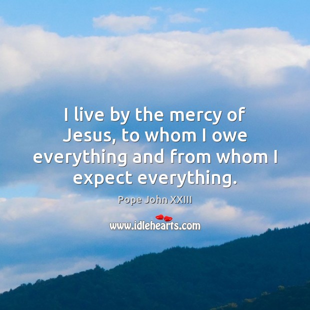 I live by the mercy of Jesus, to whom I owe everything and from whom I expect everything. Pope John XXIII Picture Quote