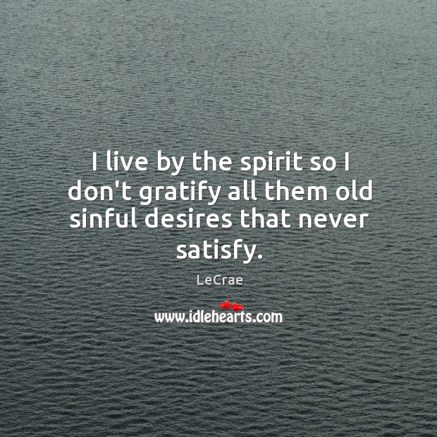 I live by the spirit so I don’t gratify all them old sinful desires that never satisfy. LeCrae Picture Quote