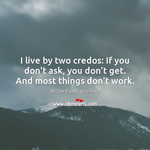 I live by two credos: If you don’t ask, you don’t get. And most things don’t work. Richard Saul Wurman Picture Quote