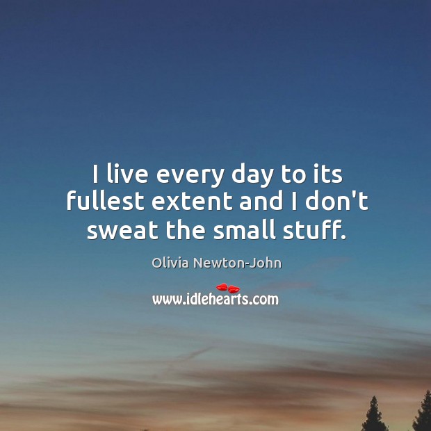 I live every day to its fullest extent and I don’t sweat the small stuff. Olivia Newton-John Picture Quote