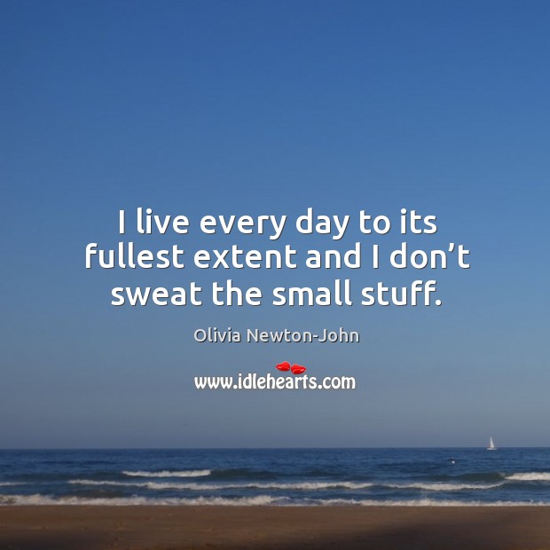 I live every day to its fullest extent and I don’t sweat the small stuff. Image