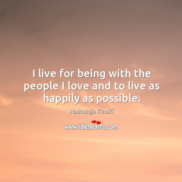 I live for being with the people I love and to live as happily as possible. Nastassja Kinski Picture Quote