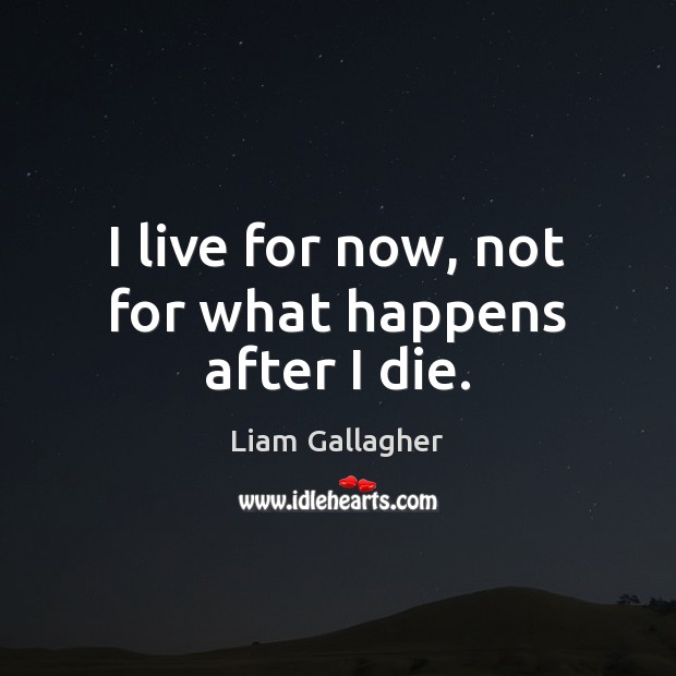 I live for now, not for what happens after I die. Liam Gallagher Picture Quote