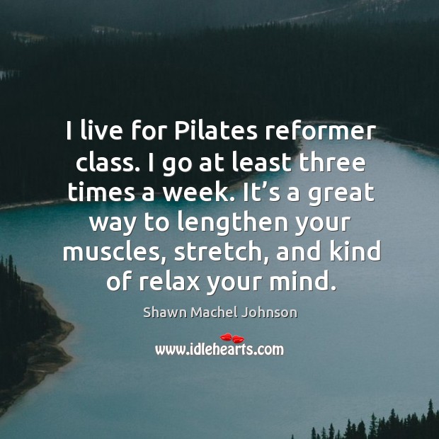 I live for pilates reformer class. I go at least three times a week. Shawn Machel Johnson Picture Quote