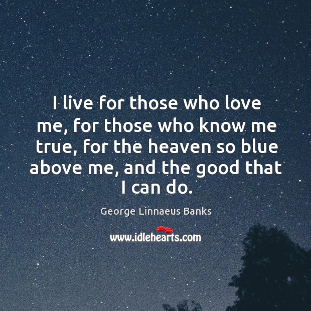 I live for those who love me, for those who know me true, for the heaven so blue above me Love Me Quotes Image