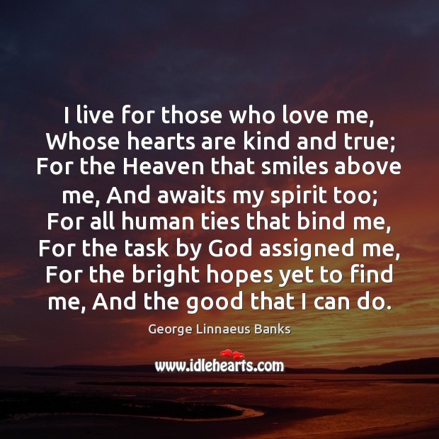 I live for those who love me, Whose hearts are kind and George Linnaeus Banks Picture Quote