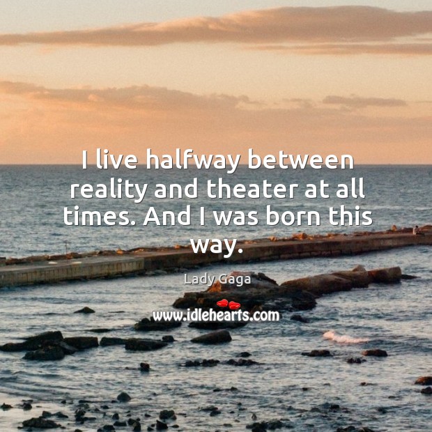 I live halfway between reality and theater at all times. And I was born this way. Image
